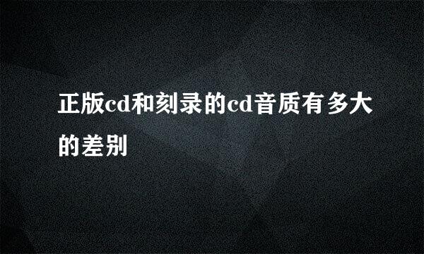 正版cd和刻录的cd音质有多大的差别