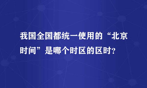 我国全国都统一使用的“北京时间”是哪个时区的区时？