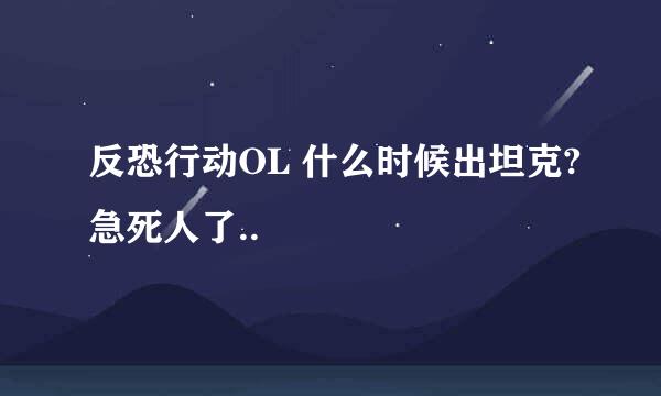 反恐行动OL 什么时候出坦克?急死人了..