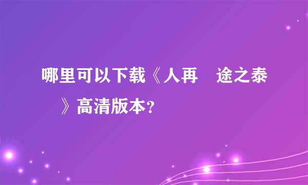 哪里可以下载《人再囧途之泰囧》高清版本？