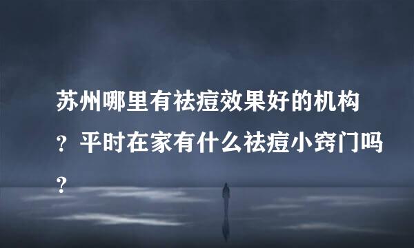 苏州哪里有祛痘效果好的机构？平时在家有什么祛痘小窍门吗？