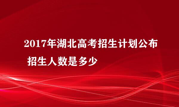 2017年湖北高考招生计划公布 招生人数是多少