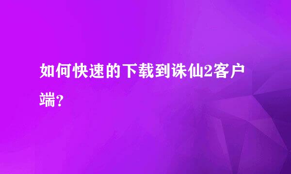 如何快速的下载到诛仙2客户端？