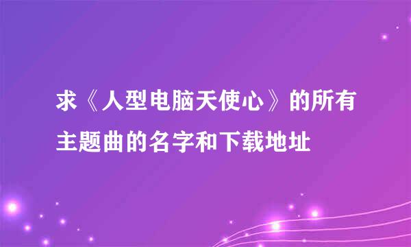 求《人型电脑天使心》的所有主题曲的名字和下载地址