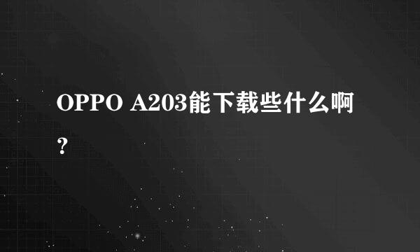 OPPO A203能下载些什么啊？