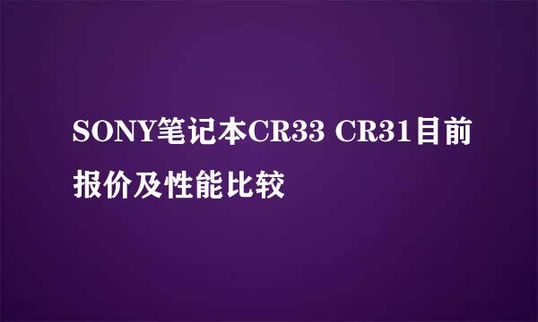 SONY笔记本CR33 CR31目前报价及性能比较