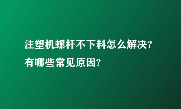 注塑机螺杆不下料怎么解决?有哪些常见原因?