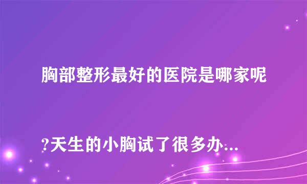 胸部整形最好的医院是哪家呢
?天生的小胸试了很多办法都不成