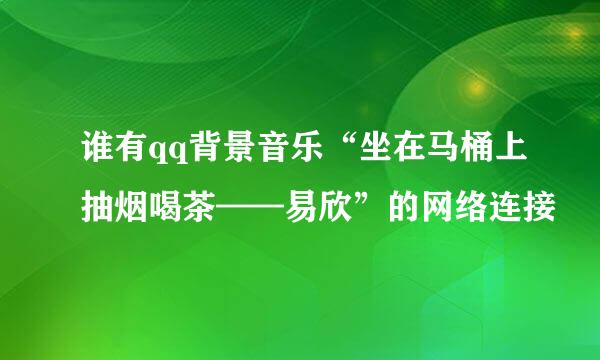 谁有qq背景音乐“坐在马桶上抽烟喝茶——易欣”的网络连接