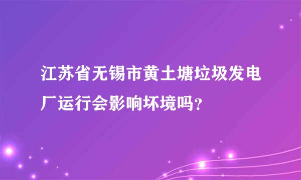 江苏省无锡市黄土塘垃圾发电厂运行会影响坏境吗？