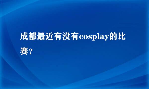 成都最近有没有cosplay的比赛？