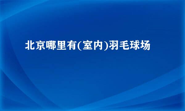 北京哪里有(室内)羽毛球场