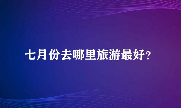 七月份去哪里旅游最好？