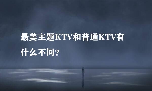 最美主题KTV和普通KTV有什么不同？