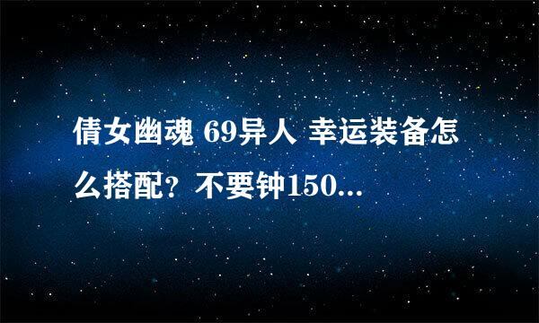 倩女幽魂 69异人 幸运装备怎么搭配？不要钟150以上，除去4件琉璃套剩下要怎么弄，平民玩家。