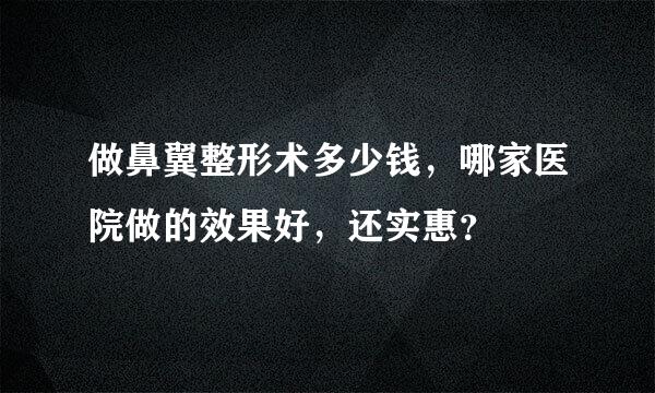 做鼻翼整形术多少钱，哪家医院做的效果好，还实惠？