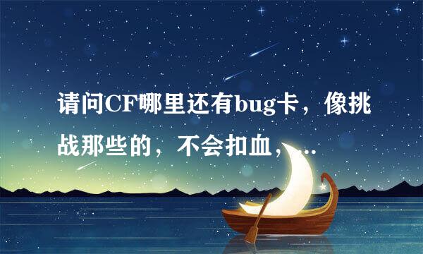 请问CF哪里还有bug卡，像挑战那些的，不会扣血，不会错误代码，外面打不到你的！回答满意我再加50分