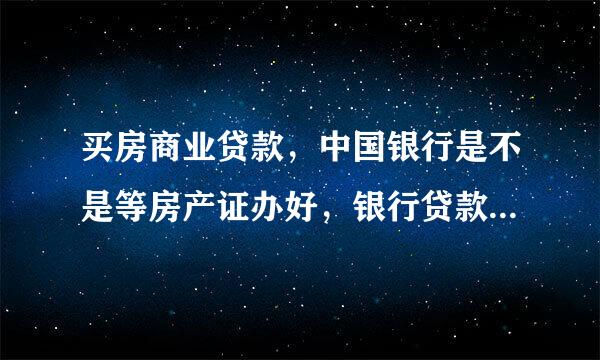 买房商业贷款，中国银行是不是等房产证办好，银行贷款才审批下来，