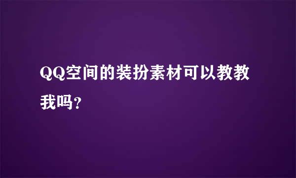 QQ空间的装扮素材可以教教我吗？