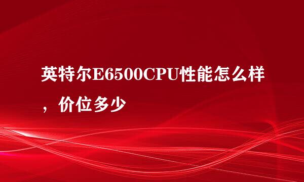 英特尔E6500CPU性能怎么样，价位多少