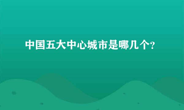 中国五大中心城市是哪几个？