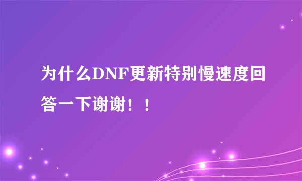 为什么DNF更新特别慢速度回答一下谢谢！！