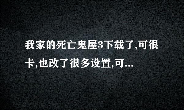 我家的死亡鬼屋3下载了,可很卡,也改了很多设置,可还是很卡,我该怎么办???