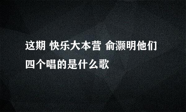 这期 快乐大本营 俞灏明他们四个唱的是什么歌