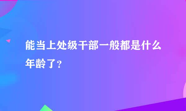 能当上处级干部一般都是什么年龄了？