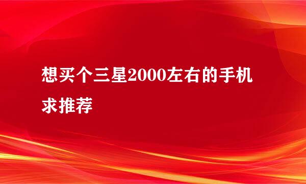 想买个三星2000左右的手机 求推荐