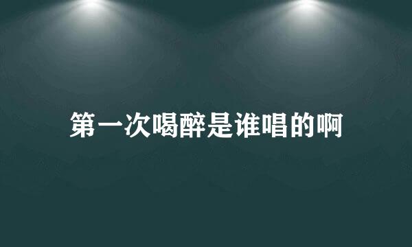 第一次喝醉是谁唱的啊