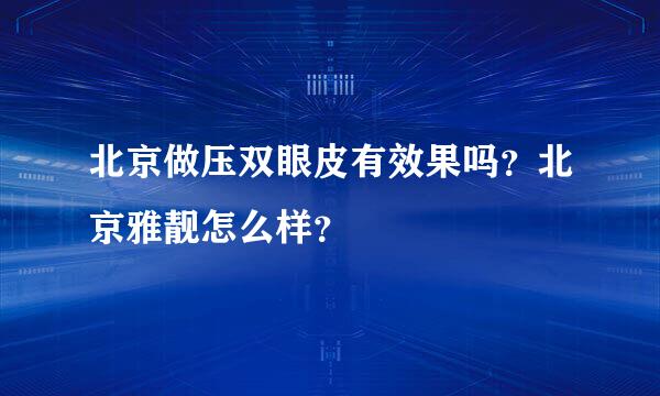 北京做压双眼皮有效果吗？北京雅靓怎么样？