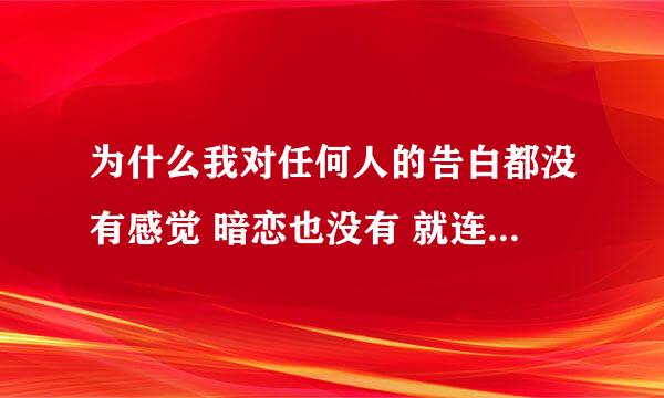 为什么我对任何人的告白都没有感觉 暗恋也没有 就连我现在的对象 跟我在一起也没有任何感觉！