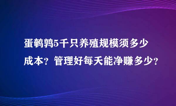 蛋鹌鹑5千只养殖规模须多少成本？管理好每夭能净赚多少？