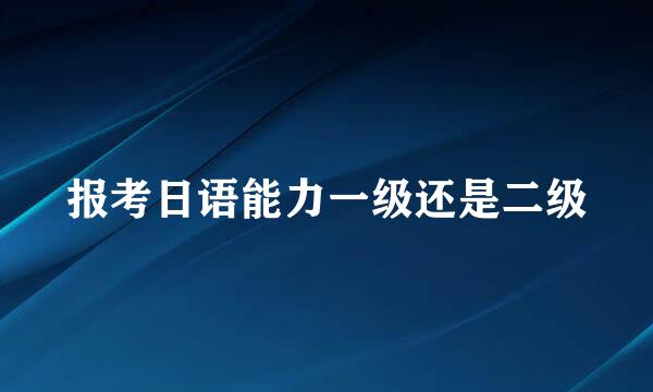 报考日语能力一级还是二级