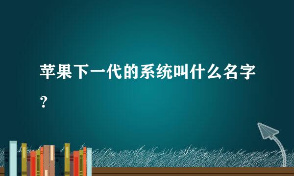 苹果下一代的系统叫什么名字？