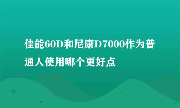 佳能60D和尼康D7000作为普通人使用哪个更好点