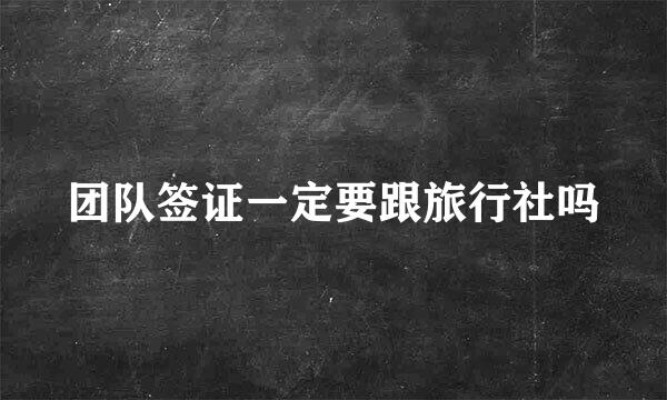 团队签证一定要跟旅行社吗