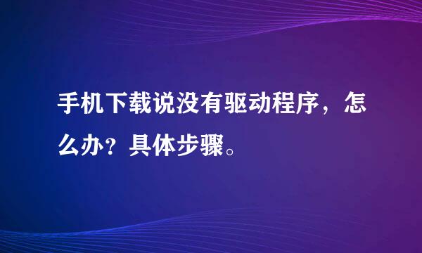 手机下载说没有驱动程序，怎么办？具体步骤。