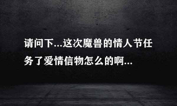 请问下...这次魔兽的情人节任务了爱情信物怎么的啊？听说是刷怪...如果是，我70去哪打好？因为我是新手麻烦