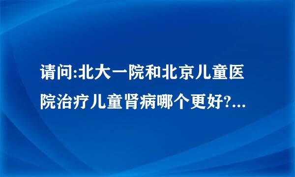 请问:北大一院和北京儿童医院治疗儿童肾病哪个更好?谢谢了!