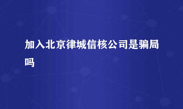 加入北京律城信核公司是骗局吗