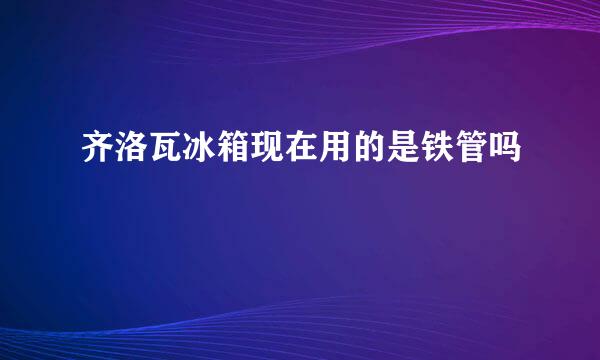 齐洛瓦冰箱现在用的是铁管吗