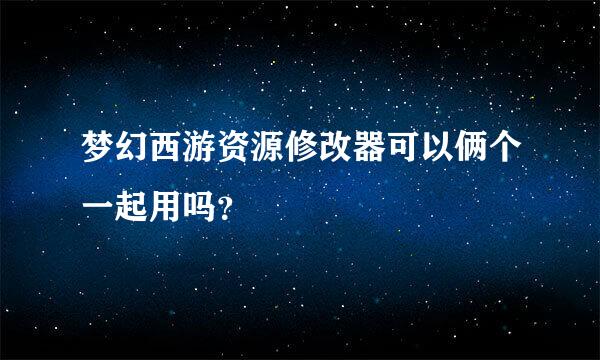 梦幻西游资源修改器可以俩个一起用吗？