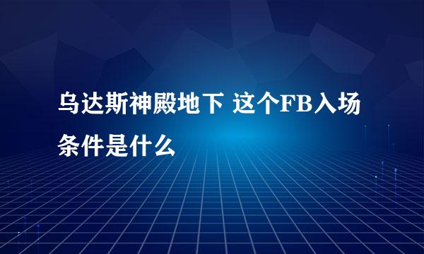 乌达斯神殿地下 这个FB入场条件是什么