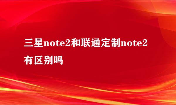 三星note2和联通定制note2有区别吗