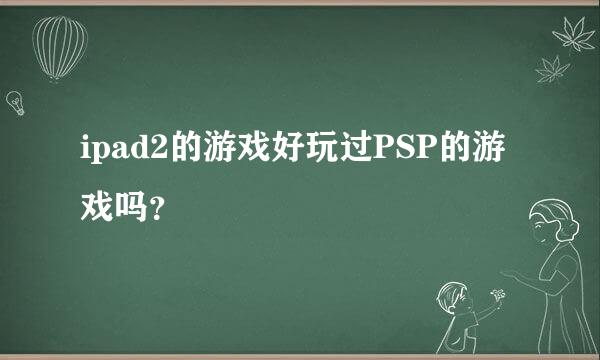 ipad2的游戏好玩过PSP的游戏吗？