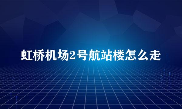 虹桥机场2号航站楼怎么走