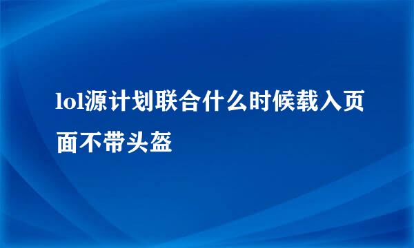 lol源计划联合什么时候载入页面不带头盔