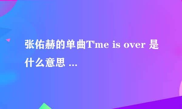 张佑赫的单曲T'me is over 是什么意思 还有歌词是什么、 要中文的